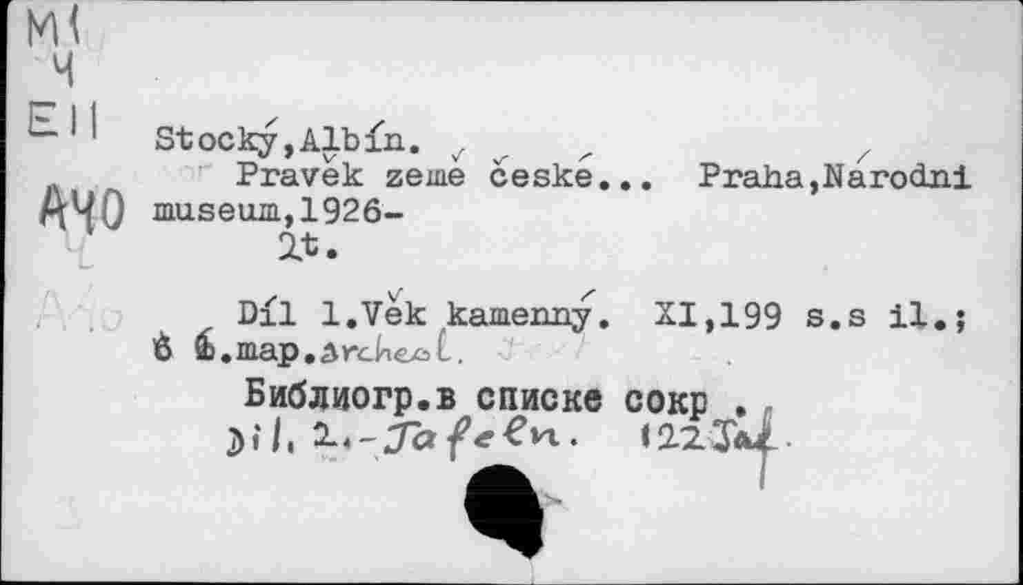 ﻿м<
АЧО
Stocky, Alb fn. z	z
Pravek zerne ceské... Praha,Narodni museum,1926-it.
D£1 l.Vek kameimy. XI,199 s.s il.;
6 & .map.ârcbeât,
Библиогр.в списке сокр •
2..-Ja#e€n. іігТоі.